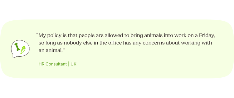 “My policy is that people are allowed to bring animals into work on a Friday, so long as nobody else in the office has any concerns about working with an animal.” —HR Consultant, UK