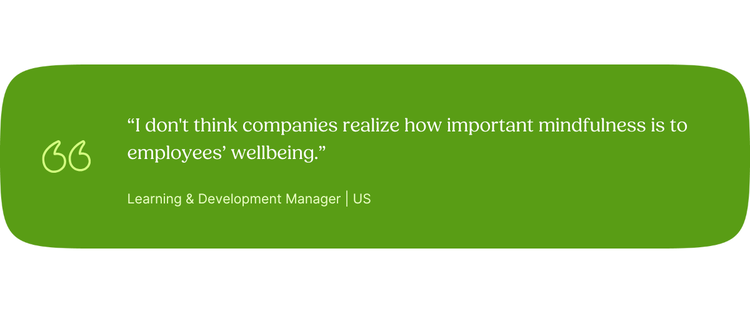 “I don't think companies realize how important mindfulness is to employees’ wellbeing.” Learning & Development Manager | US